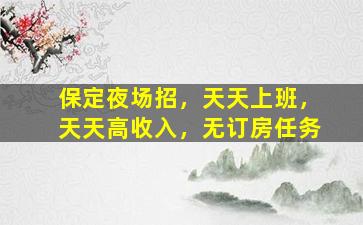 保定夜场招，天天上班，天天高收入，无订房任务