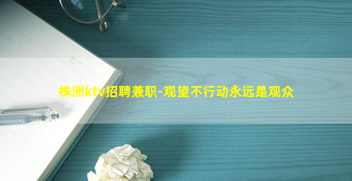 株洲ktv招聘兼职-观望不行动永远是观众
