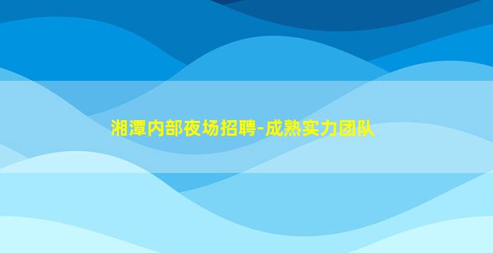 湘潭内部夜场招聘-成熟实力团队