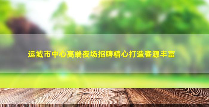 运城市中心高端夜场招聘精心打造客源丰富