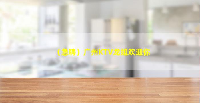 （急聘）广州KTV龙姐欢迎你